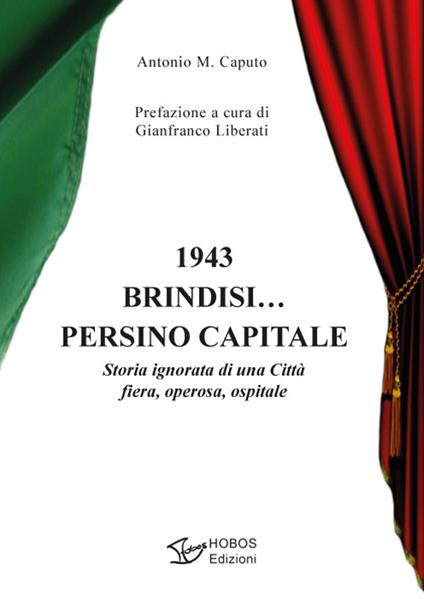 1943 Brindisi… persino capitale. Storia ignorata di una città fiera, operosa, ospitale - Antonio M. Caputo - copertina