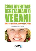 Come diventare vegetariani o vegani. Con tante ricette golose e salutari