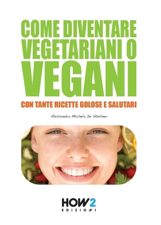 Come diventare vegetariani o vegani. Con tante ricette golose e salutari - Alessandra Michela De Stefano - copertina