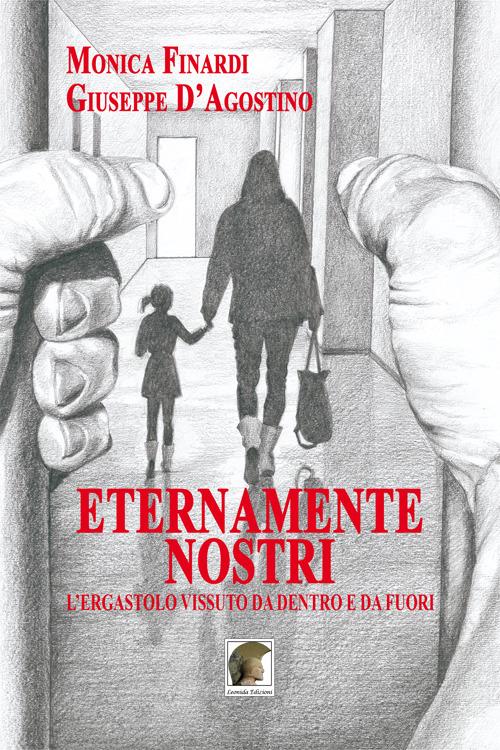 Eternamente nostri. L'ergastolo vissuto da dentro e da fuori - Monica Finardi,Giuseppe D'Agostino - copertina