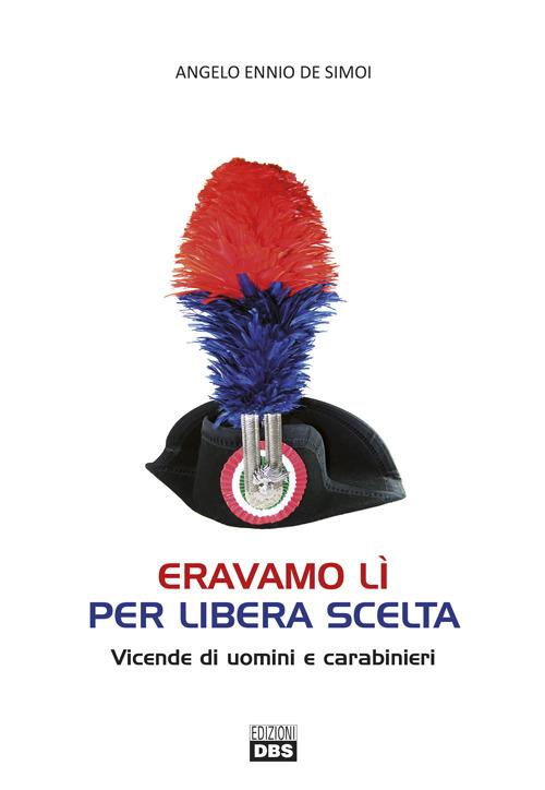 Eravamo lì per libera scelta. Vicende di uomini e carabinieri - Angelo Ennio De Simoi - copertina