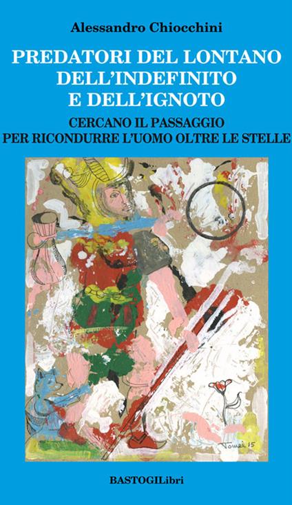 Predatori del lontano dell'indefinito e dell'ignoto. Cercando il passagio per ricondurre l'uomo oltre le stelle - Alessandro Chiocchini - copertina