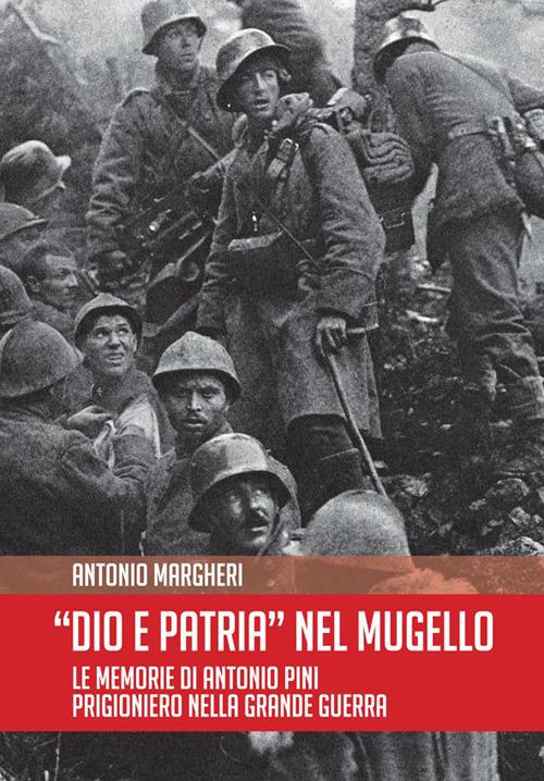 Dio è patria nel Mugello. Le memorie di Antonio Pini prigioniero nella grande guerra - Antonio Margheri - copertina
