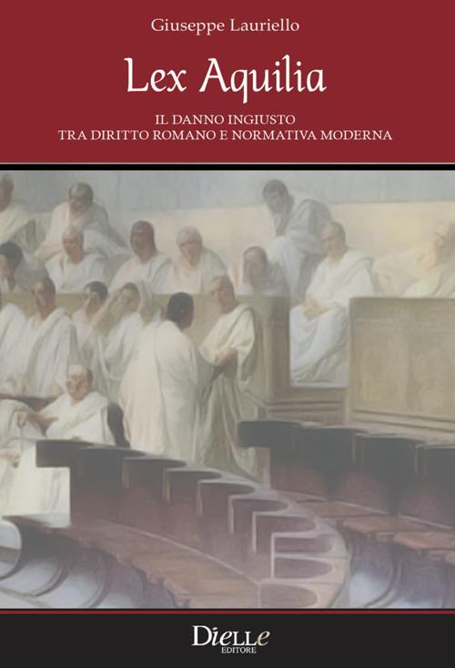 Lex Aquilia. Il danno ingiusto tra diritto romano e normativa moderna - Giuseppe Lauriello - copertina