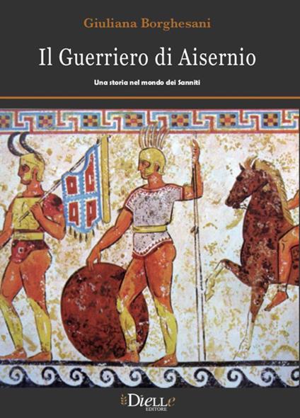 Il guerriero di Aisernio. Una storia nel mondo dei Sanniti - Giuliana Borghesani - copertina
