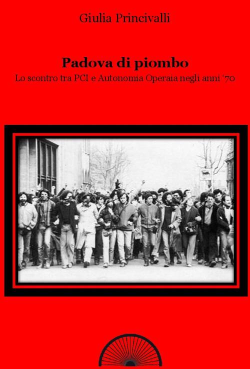 Padova di piombo. Lo scontro tra PCI e Autonomia operaia negli anni '70 - Giulia Princivalli - copertina