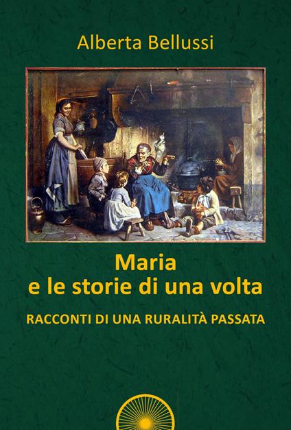 Maria e le storie di una volta. Racconti di una ruralità passata - Alberta Bellussi - copertina