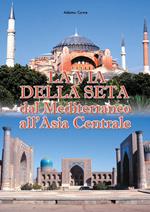 La via della seta. Dal Mediterraneo all'Asia Centrale