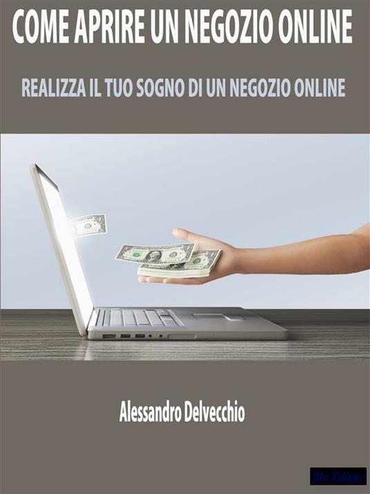 Come aprire un negozio online. Realizza il tuo sogno di un negozio online - Alessandro Delvecchio - ebook