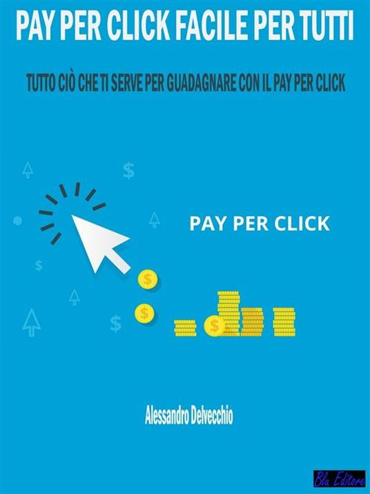 Pay per click facile per tutti. Tutto ciò che ti serve per guadagnare con il pay per click - Alessandro Delvecchio - ebook