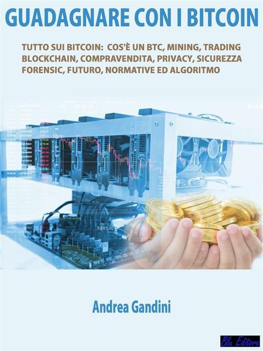 Guadagnare con i bitcoin. Tutto sui bitcoin: cos'è un btc, mining, trading, blockchain, compravendita, privacy, sicurezza, forensic, futuro, normative ed algoritmo - Andrea Gandini - ebook