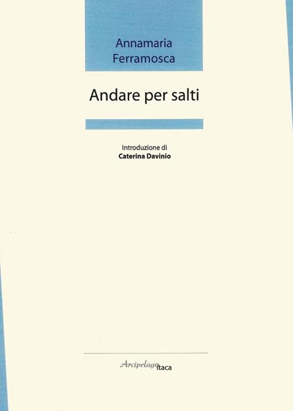 Andare per salti. Premio «Arcipelago Itaca» per una raccolta inedita di versi. 2ª edizione - Annamaria Ferramosca - copertina