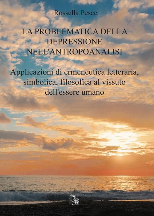 La problematica della depressione nell'antropoanalisi. Applicazioni di ermeneutica letteraria, simbolica, filosofica al vissuto dell'essere umano - Rossella Pesce - copertina