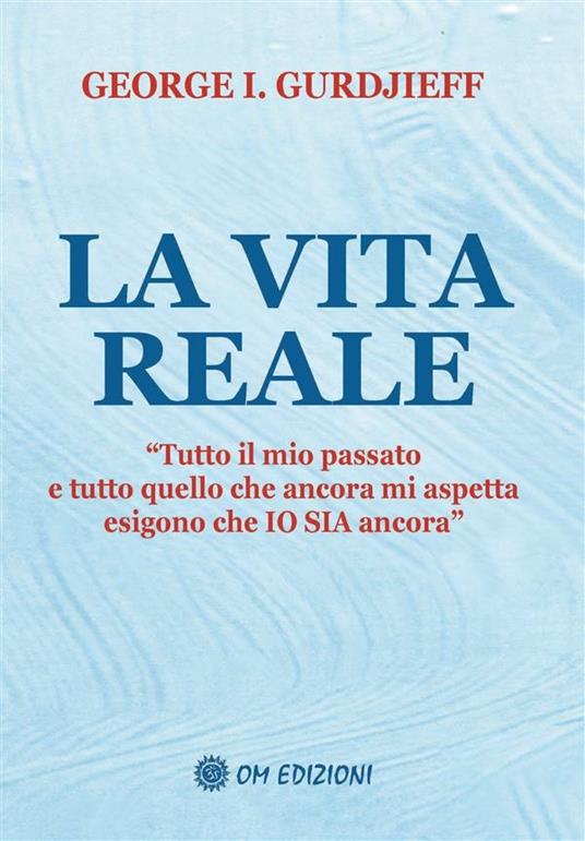 La vita reale. «Tutto il mio passato e tutto quello che ancora mi aspetta esigono che Io sia ancora"» - Georges Ivanovic Gurdjieff - ebook