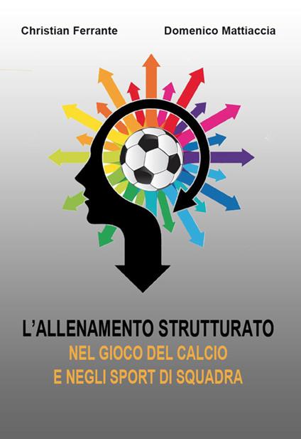 L' allenamento strutturato nel gioco del calcio e negli sport di squadra - Christian Ferrante,Domenico Mattiaccia - copertina