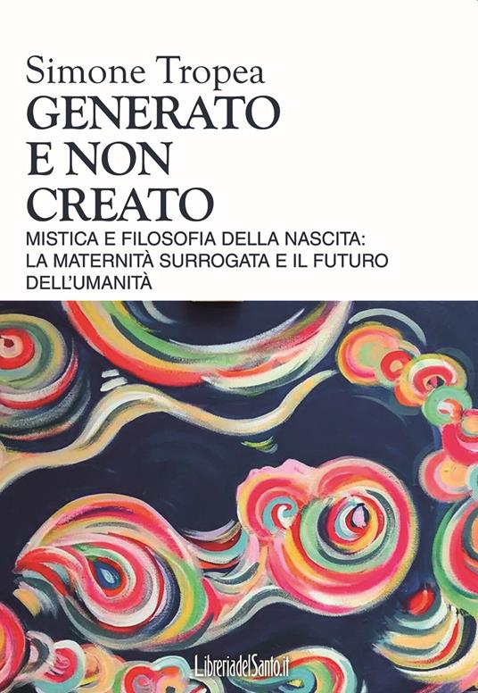 Generato e non creato. Mistica e filosofia della nascita: la maternità surrogata e il futuro dell’umanità - Simone Eligio Tropea - copertina