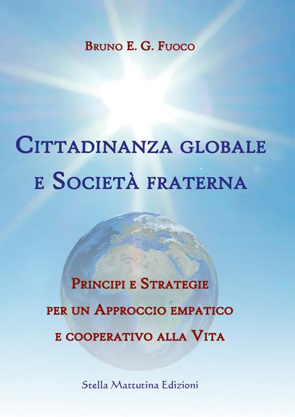 Cittadinanza globale e società fraterna. Principi e strategie per un approccio empatico e cooperativo alla vita - Bruno Enrico Giuliano Fuoco - copertina