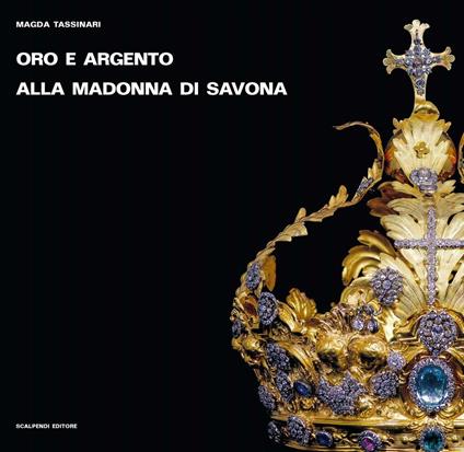 Oro e argento alla Madonna di Savona. Doni preziosi da Roma e da Parigi. Ediz. illustrata - Magda Tassinari - copertina