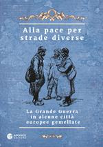 Alla pace per strade diverse. La Grande Guerra in alcune città europee gemellate. Ediz. multilingue