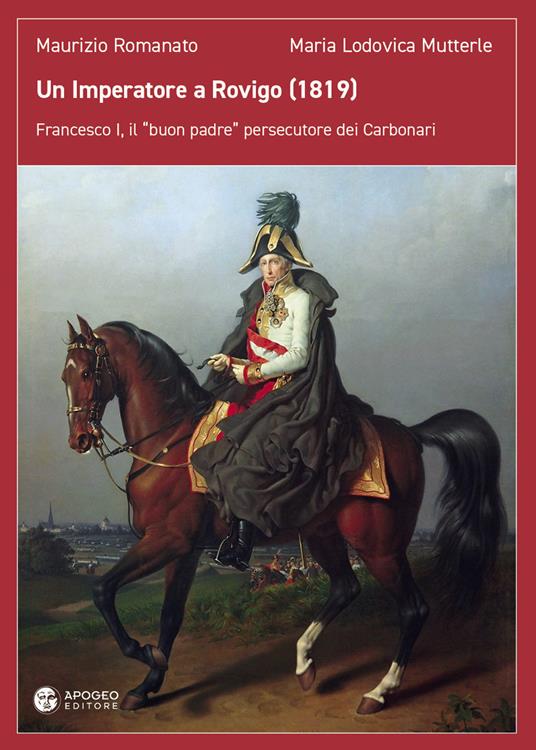 Un imperatore a Rovigo (1819). Francesco I, il «buon padre» persecutore dei Carbonari - Maurizio Romanato,Maria Lodovica Mutterle - copertina