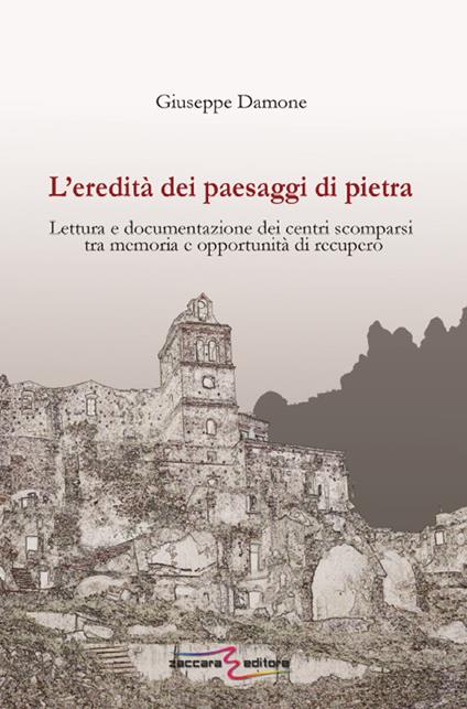 L' eredità dei paesaggi di pietra. Lettura e documentazione dei centri scomparsi tra memoria e opportunità di recupero - Giuseppe Damone - copertina