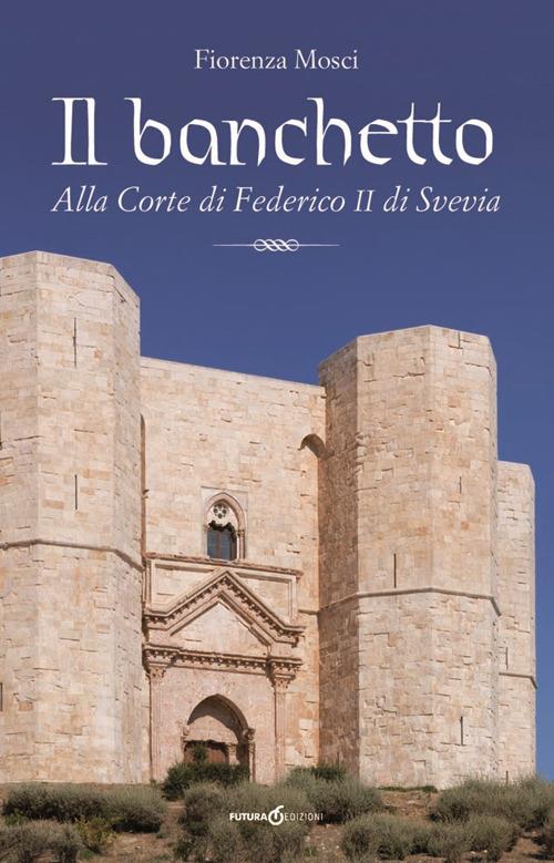 Il banchetto. Alla corte di Federico II di Svevia - Fiorenza Mosci - copertina