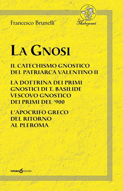 La Gnosi. Il catechismo gnostico del patriarca Valentino II. La dottrina dei primi gnostici di T. Basilide vescovo gnostico dei primi del '900. L'apocrifo greco del ritorno al pleroma - Francesco Brunelli - copertina