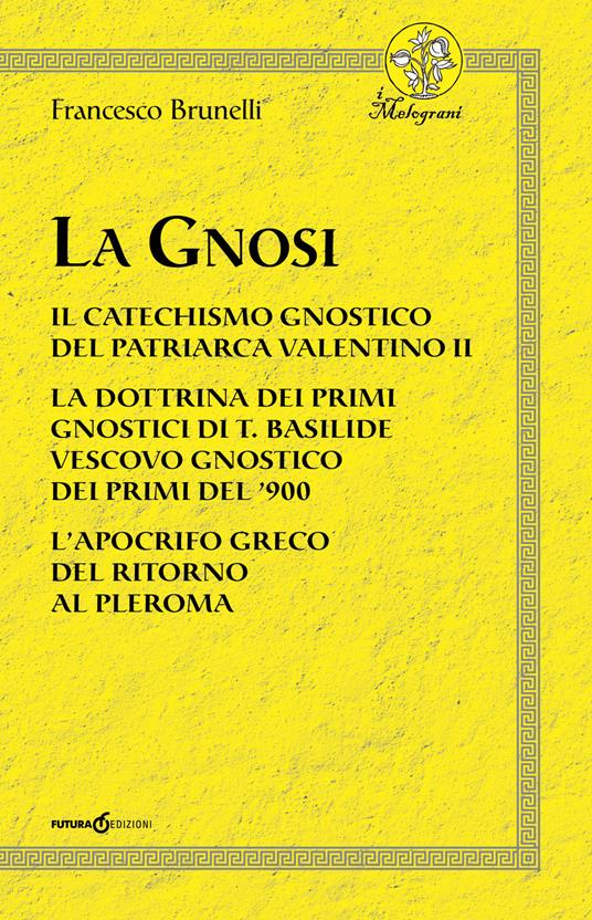 La Gnosi. Il catechismo gnostico del patriarca Valentino II. La dottrina dei primi gnostici di T. Basilide vescovo gnostico dei primi del '900. L'apocrifo greco del ritorno al pleroma - Francesco Brunelli - copertina