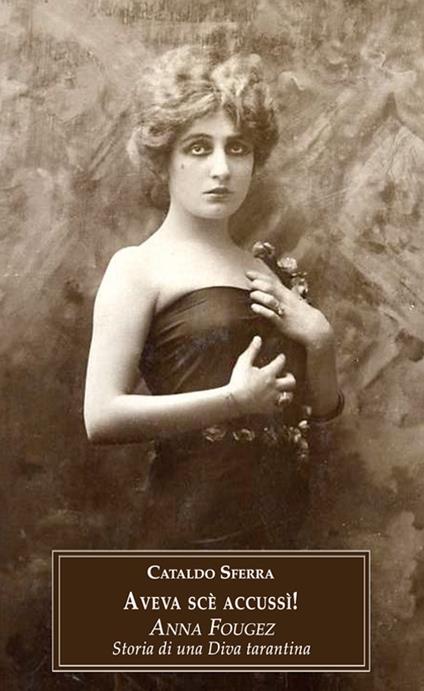 Aveva scè accussì! Anna Fougez. Storia di una diva tarantina - Cataldo Sferra - copertina