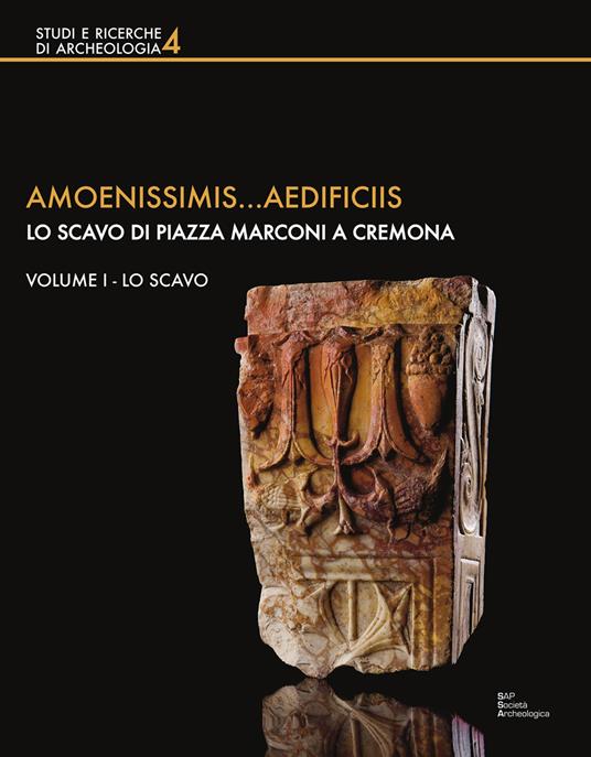 Amoenissimis...aedificiis. Lo scavo di Piazza Marconi a Cremona. Vol. 1: scavo, Lo. - copertina