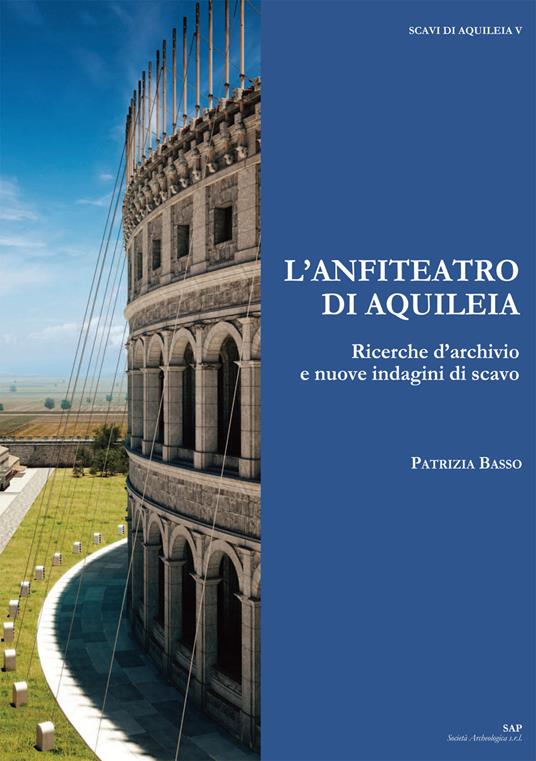 L' anfiteatro di Aquileia. Ricerche d'archivio e nuove indagini di scavo - Patrizia Basso - copertina