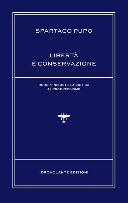 Libertà è conservazione. Robert Nisbet e la critica al Progressismo - Spartaco Pupo - copertina