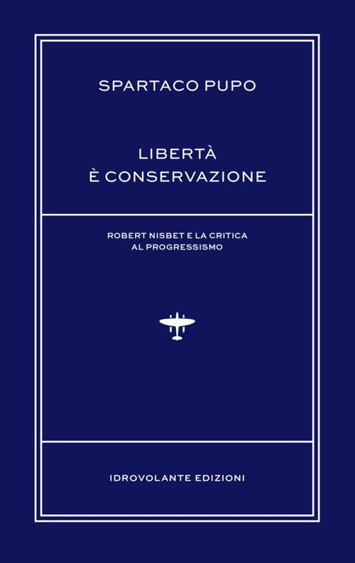 Libertà è conservazione. Robert Nisbet e la critica al Progressismo - Spartaco Pupo - copertina