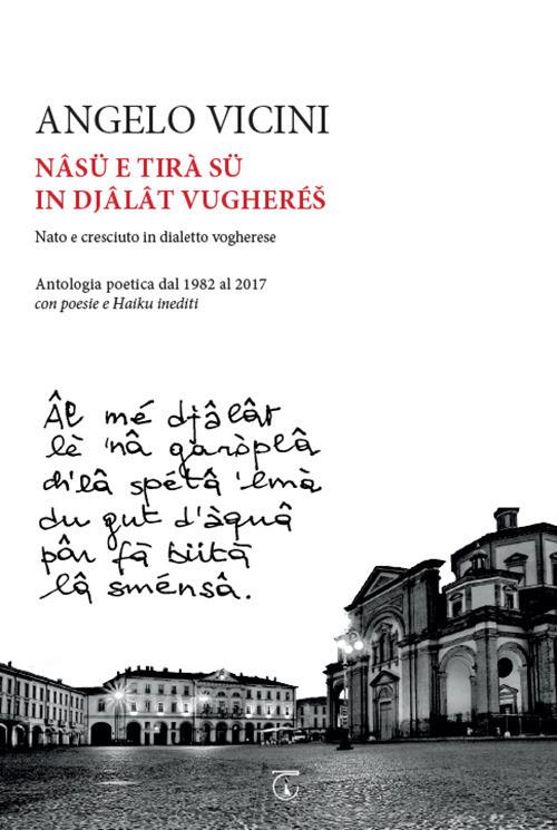 Nâsü e tirà sü in djâlât vugherés. Nato e cresciuto in dialetto vogherese. Antologia poetica dal 1982 al 2017 con poesie e haiku inediti - Angelo Vicini - copertina