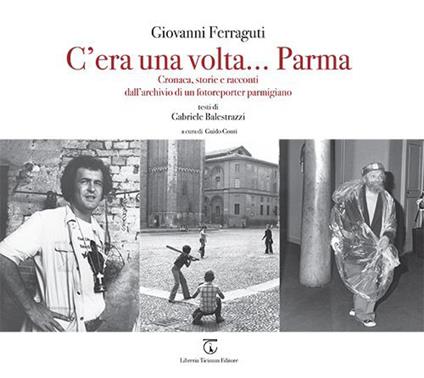 C'era una volta... Parma. Cronaca, storie e racconti dall'archivio di un fotoreporter parmigiano. Ediz. illustrata - Giovanni Ferraguti - copertina