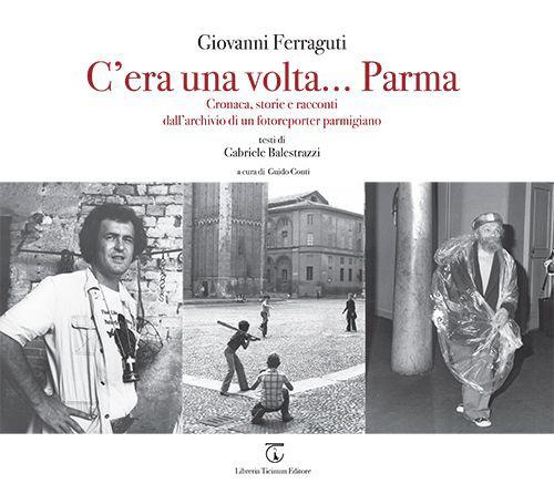 C'era una volta... Parma. Cronaca, storie e racconti dall'archivio di un fotoreporter parmigiano. Ediz. illustrata - Giovanni Ferraguti - copertina