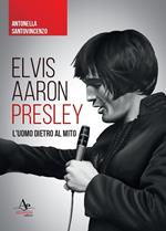 Elvis Aaron Presley. L'uomo dietro al mito