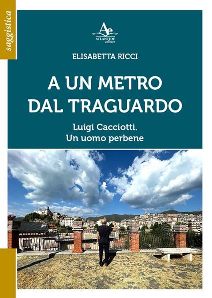 A un metro dal traguardo. Luigi Cacciotti. Un uomo perbene - Elisabetta Ricci - copertina