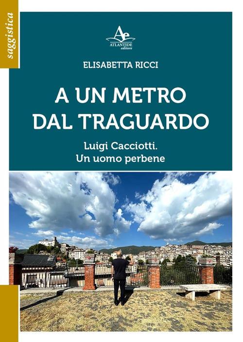A un metro dal traguardo. Luigi Cacciotti. Un uomo perbene - Elisabetta Ricci - copertina