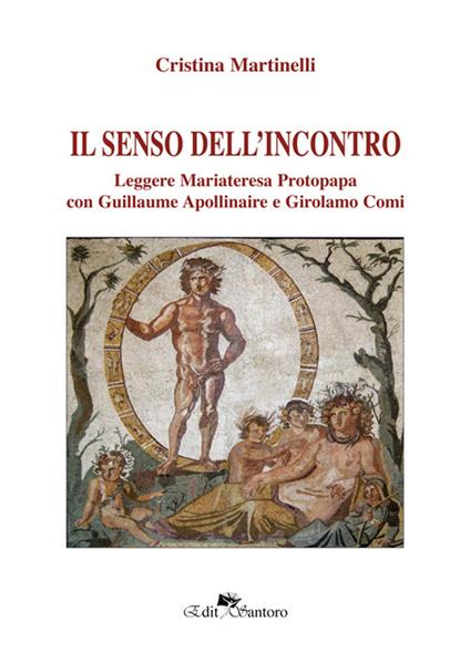 Il senso dell'incontro. Leggere Mariateresa Protopapa con Guillaume Apollinaire e Girolamo Comi - Cristina Martinelli - copertina