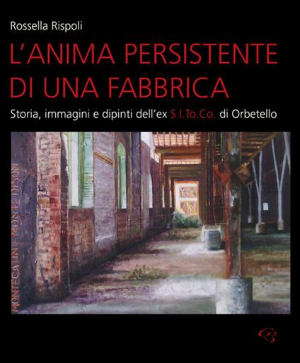 L' anima persistente di una fabbrica. Storia, immagini e dipinti dell'ex S.I.To.Co di Orbetello - Rossella Rispoli - copertina