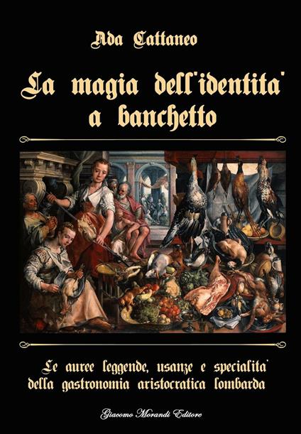 La magia dell'identità a banchetto. Le auree leggende, usanze e specialità della gastronomia aristocratica lombarda - Ada Cattaneo - copertina