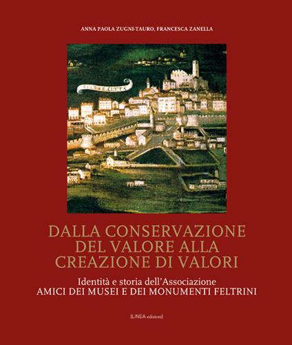 Dalla conservazione del valore alla creazione di valori. Identità e storia dell'Associazione Amici dei Musei e dei Monumenti feltrini - Anna Paola Zugni-Tauro,Francesca Zanella - copertina