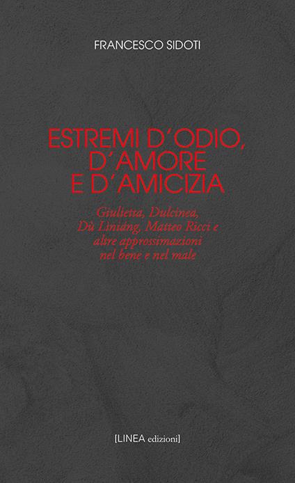 Estremi d'odio, d'amore e d'amicizia. Giulietta, Dulcinea, Dù Lìniáng, Matteo Ricci e altre approssimazioni nel bene e nel male - Francesco Sidoti - copertina