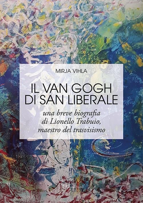 Il Van Gogh di San Liberale. Una breve biografia di Lionello Trabuio, maestro del trasvisismo - Mirja Vihla - copertina