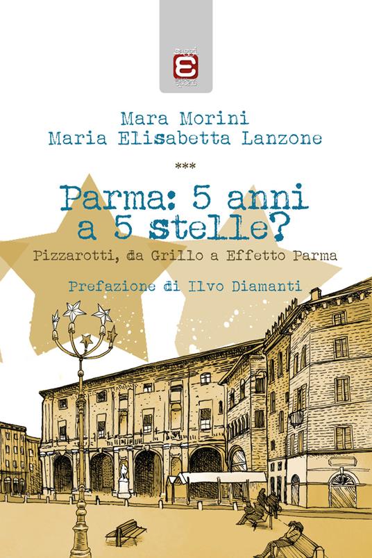 Parma: 5 anni a 5 stelle? Pizzarotti, da Grillo a «Effetto Parma» - Mara Morini,Maria Elisabetta Lanzone - copertina