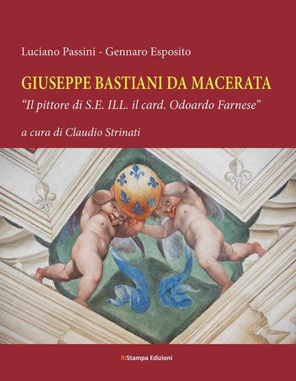 Giuseppe Bastiani da Macerata. «Il pittore di S.E. Ill. il card. Odoardo Farnese» - Luciano Passini,Gennaro Esposito - copertina