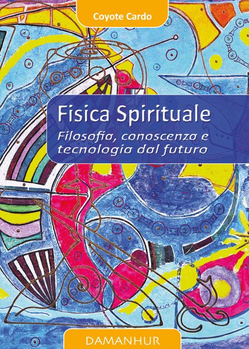 Fisica spirituale. Filosofia, conoscenza e tecnologia dal futuro - Coyote Cardo - copertina