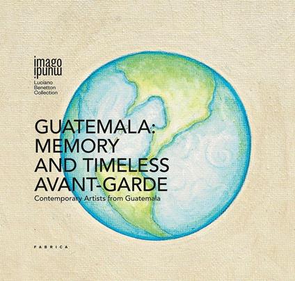 Guatemala: memory and timeless avant-garde. Contemporary artists from Guatemala. Ediz. multilingue - copertina