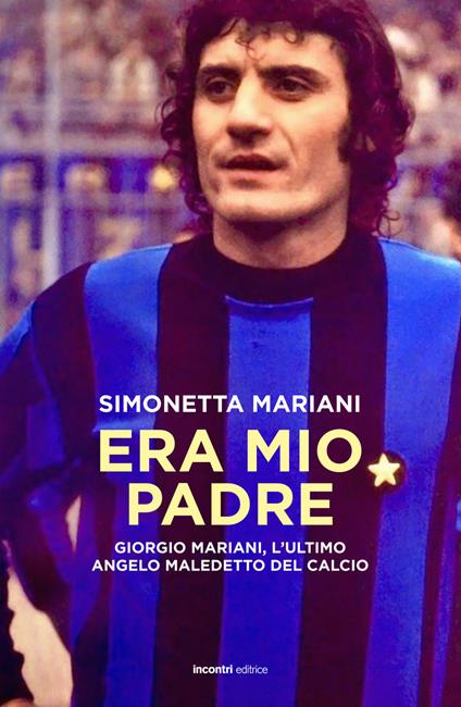 Era mio padre. Giorgio Mariani, l'ultimo angelo maledetto del calcio - Simonetta Mariani - copertina